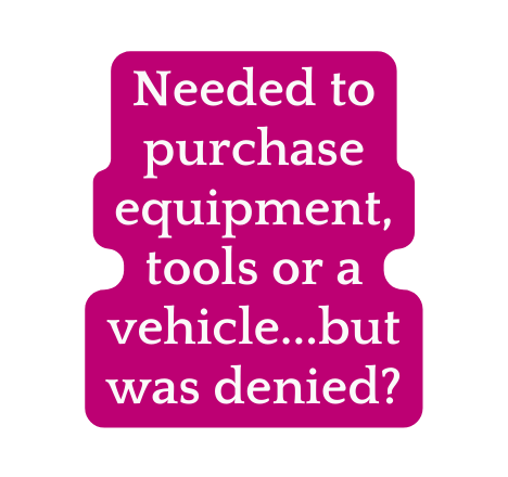 Needed to purchase equipment tools or a vehicle but was denied