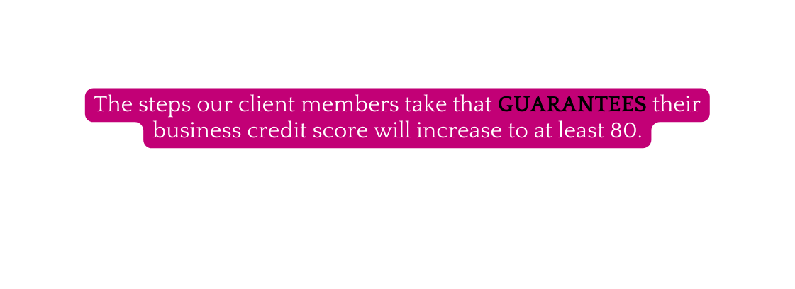 The steps our client members take that GUARANTEES their business credit score will increase to at least 80